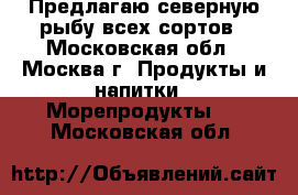 Предлагаю северную рыбу всех сортов - Московская обл., Москва г. Продукты и напитки » Морепродукты   . Московская обл.